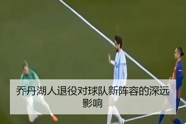 乔丹湖人退役对球队新阵容的深远影响