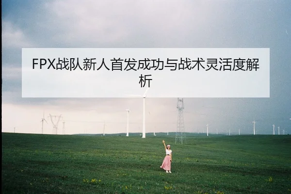 FPX战队新人首发成功与战术灵活度解析